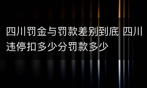 四川罚金与罚款差别到底 四川违停扣多少分罚款多少