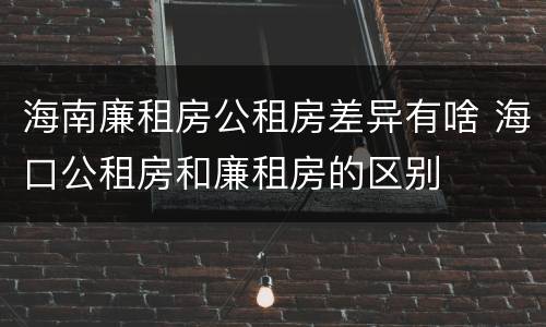 海南廉租房公租房差异有啥 海口公租房和廉租房的区别