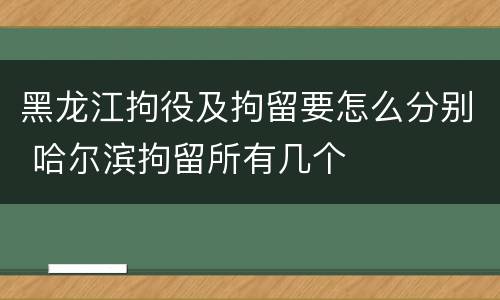 黑龙江拘役及拘留要怎么分别 哈尔滨拘留所有几个