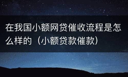 在我国小额网贷催收流程是怎么样的（小额贷款催款）