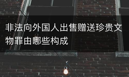 非法向外国人出售赠送珍贵文物罪由哪些构成