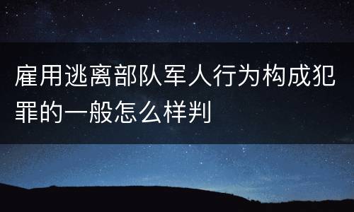雇用逃离部队军人行为构成犯罪的一般怎么样判