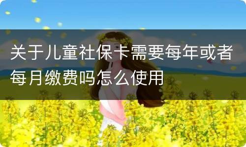 关于儿童社保卡需要每年或者每月缴费吗怎么使用