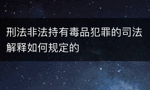 刑法非法持有毒品犯罪的司法解释如何规定的