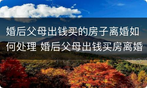 婚后父母出钱买的房子离婚如何处理 婚后父母出钱买房离婚怎么办