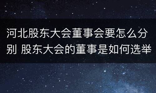河北股东大会董事会要怎么分别 股东大会的董事是如何选举出来的?