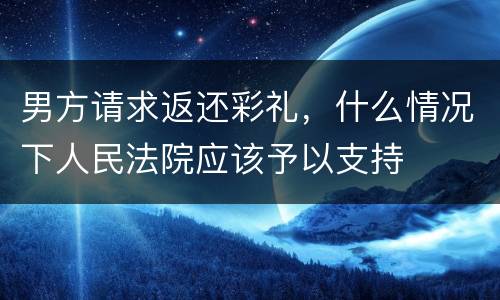 男方请求返还彩礼，什么情况下人民法院应该予以支持