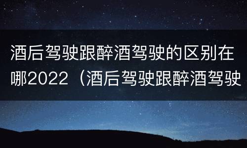 酒后驾驶跟醉酒驾驶的区别在哪2022（酒后驾驶跟醉酒驾驶有什么区别）