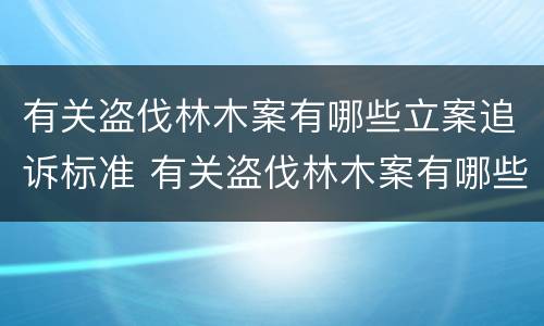 有关盗伐林木案有哪些立案追诉标准 有关盗伐林木案有哪些立案追诉标准呢