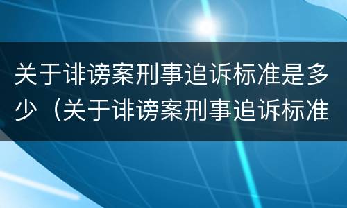 关于诽谤案刑事追诉标准是多少（关于诽谤案刑事追诉标准是多少天）