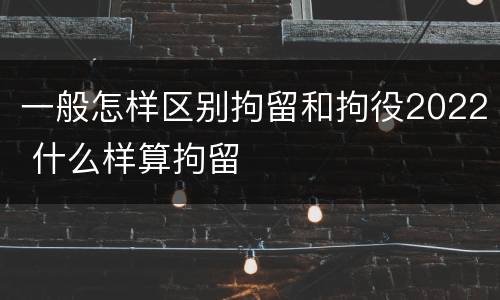 一般怎样区别拘留和拘役2022 什么样算拘留