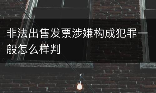 非法出售发票涉嫌构成犯罪一般怎么样判