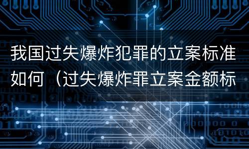 我国过失爆炸犯罪的立案标准如何（过失爆炸罪立案金额标准）