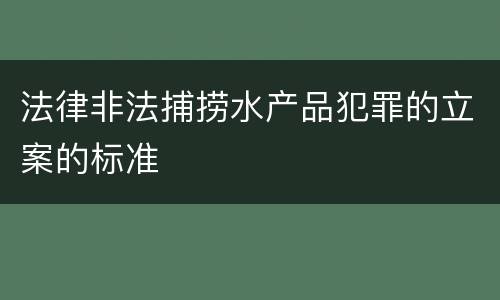 法律非法捕捞水产品犯罪的立案的标准