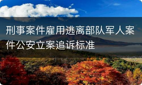 刑事案件雇用逃离部队军人案件公安立案追诉标准
