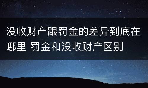 没收财产跟罚金的差异到底在哪里 罚金和没收财产区别