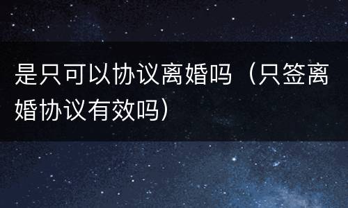 是只可以协议离婚吗（只签离婚协议有效吗）