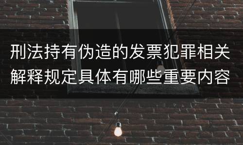 刑法持有伪造的发票犯罪相关解释规定具体有哪些重要内容