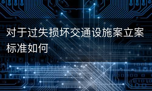 对于过失损坏交通设施案立案标准如何