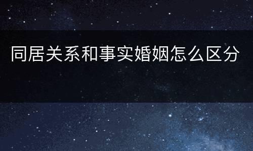 同居关系和事实婚姻怎么区分