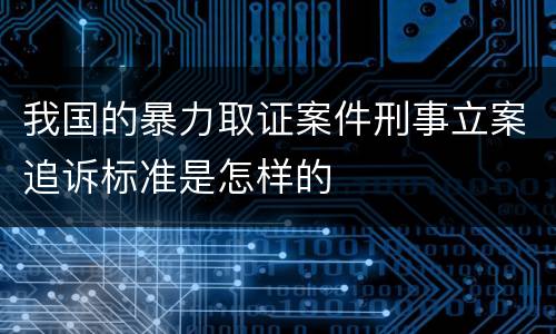 我国的暴力取证案件刑事立案追诉标准是怎样的