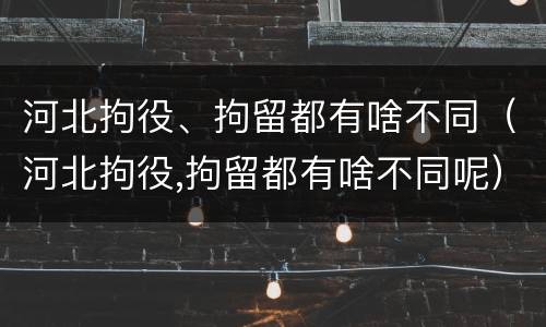 河北拘役、拘留都有啥不同（河北拘役,拘留都有啥不同呢）