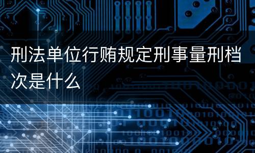 刑法单位行贿规定刑事量刑档次是什么