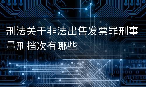 刑法关于非法出售发票罪刑事量刑档次有哪些