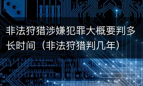 非法狩猎涉嫌犯罪大概要判多长时间（非法狩猎判几年）