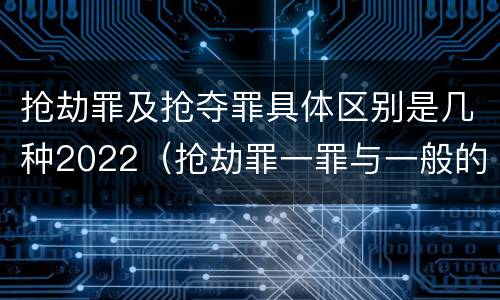 抢劫罪及抢夺罪具体区别是几种2022（抢劫罪一罪与一般的抢劫罪区别）