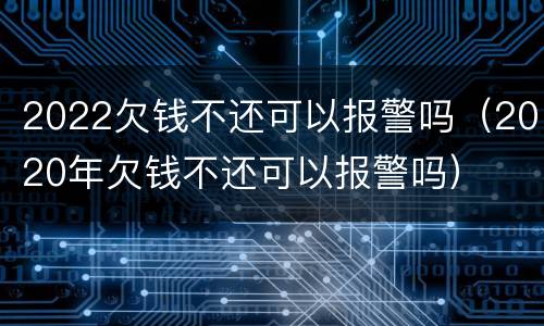 2022欠钱不还可以报警吗（2020年欠钱不还可以报警吗）