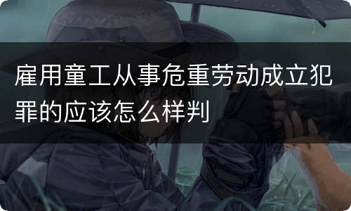 雇用童工从事危重劳动成立犯罪的应该怎么样判