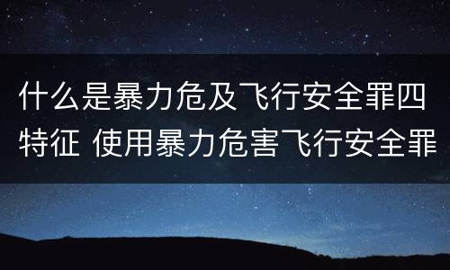 什么是暴力危及飞行安全罪四特征 使用暴力危害飞行安全罪的主要特征