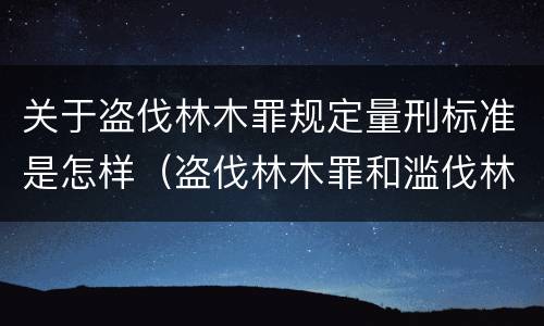 关于盗伐林木罪规定量刑标准是怎样（盗伐林木罪和滥伐林木罪的立案标准）