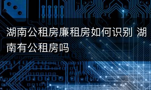 湖南公租房廉租房如何识别 湖南有公租房吗