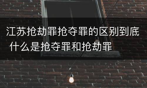 江苏抢劫罪抢夺罪的区别到底 什么是抢夺罪和抢劫罪