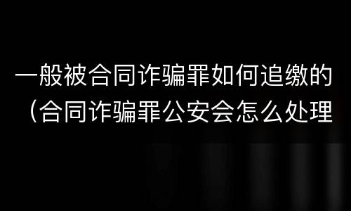 一般被合同诈骗罪如何追缴的（合同诈骗罪公安会怎么处理）