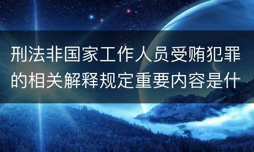 刑法非国家工作人员受贿犯罪的相关解释规定重要内容是什么