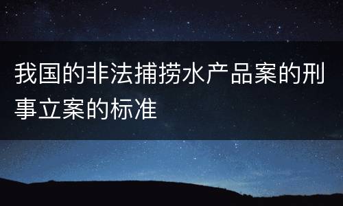 我国的非法捕捞水产品案的刑事立案的标准