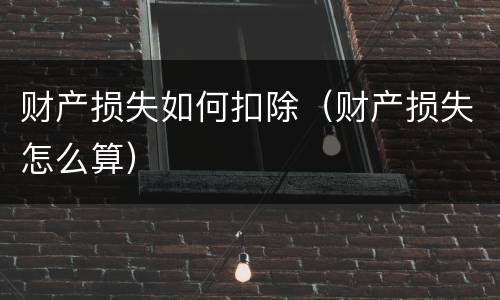财产损失如何扣除（财产损失怎么算）