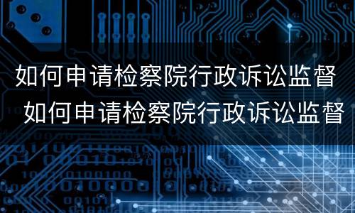 如何申请检察院行政诉讼监督 如何申请检察院行政诉讼监督执行