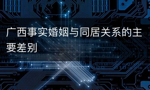 广西事实婚姻与同居关系的主要差别