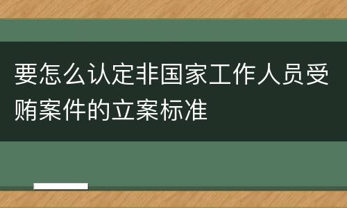 要怎么认定非国家工作人员受贿案件的立案标准