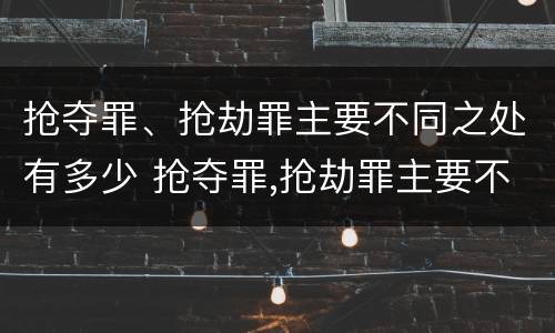抢夺罪、抢劫罪主要不同之处有多少 抢夺罪,抢劫罪主要不同之处有多少个