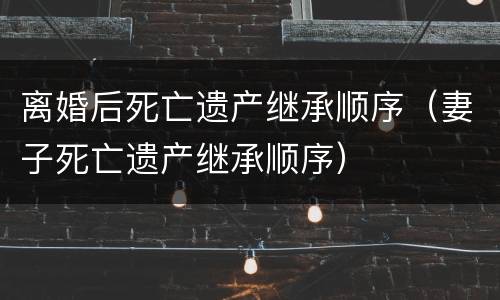 离婚后死亡遗产继承顺序（妻子死亡遗产继承顺序）