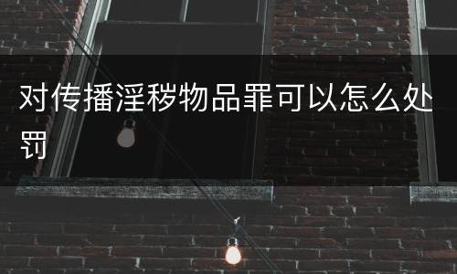 对传播淫秽物品罪可以怎么处罚