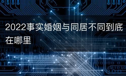 2022事实婚姻与同居不同到底在哪里