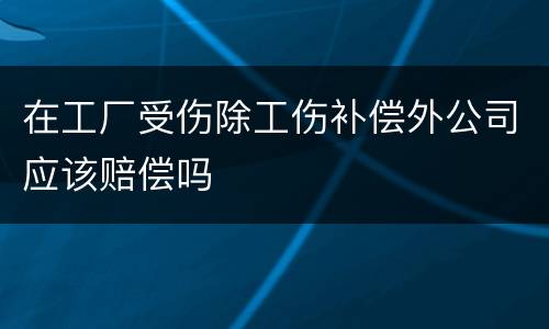 在工厂受伤除工伤补偿外公司应该赔偿吗