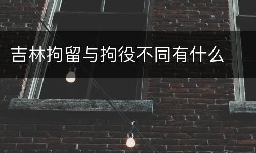 吉林拘留与拘役不同有什么