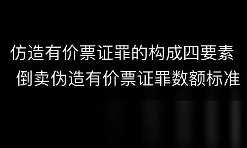 仿造有价票证罪的构成四要素 倒卖伪造有价票证罪数额标准